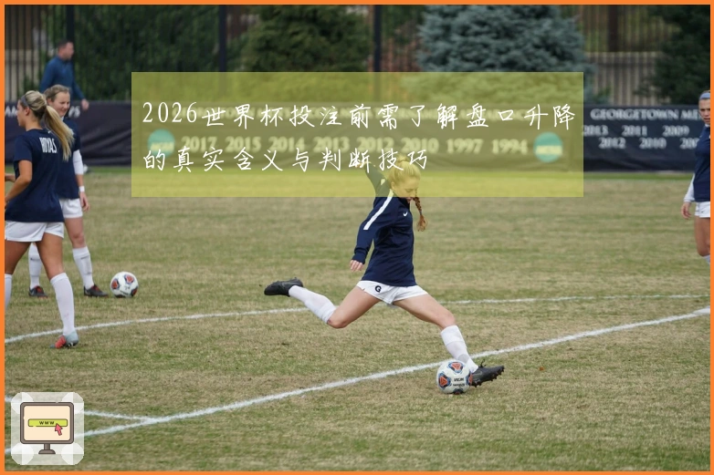 2026世界杯投注前需了解盘口升降的真实含义与判断技巧