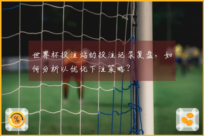 世界杯投注站的投注记录复盘，如何分析以优化下注策略？
