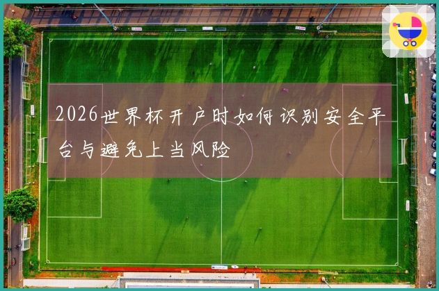 2026世界杯开户时如何识别安全平台与避免上当风险