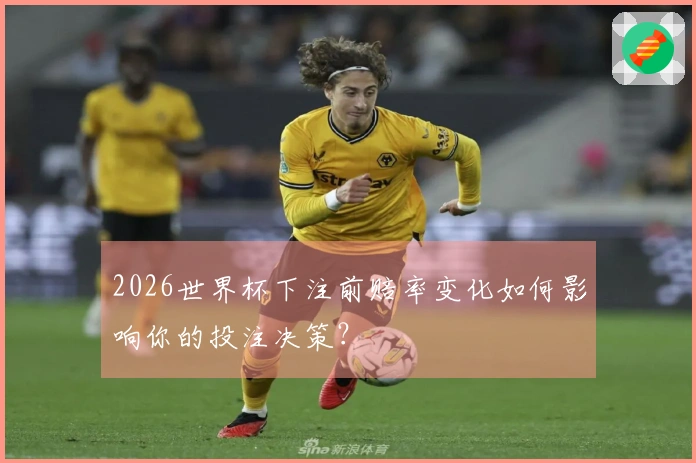 2026世界杯下注前赔率变化如何影响你的投注决策？