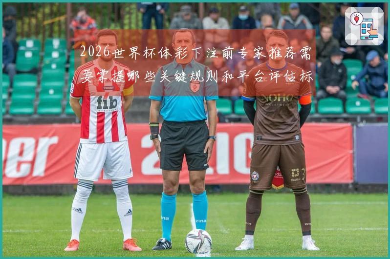 2026世界杯体彩下注前专家推荐需要掌握哪些关键规则和平台评估标准