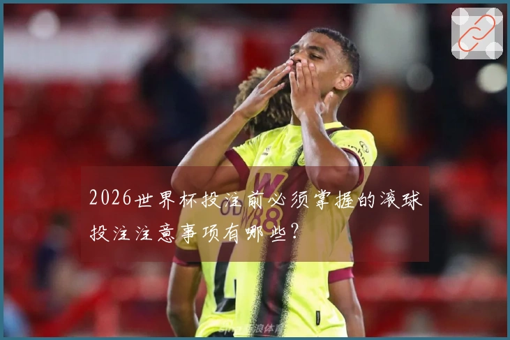 2026世界杯投注前必须掌握的滚球投注注意事项有哪些？