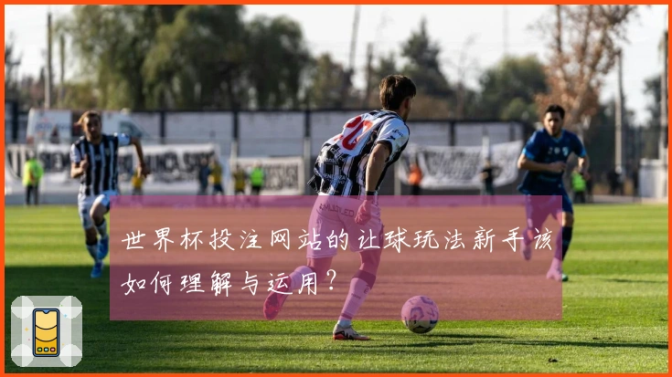 世界杯投注网站的让球玩法新手该如何理解与运用？