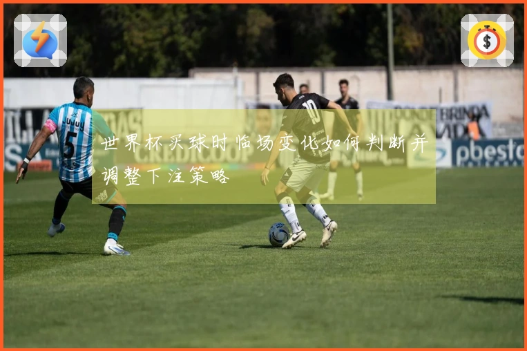 世界杯买球时临场变化如何判断并调整下注策略
