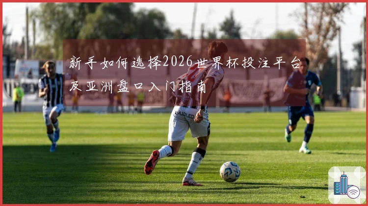 新手如何选择2026世界杯投注平台及亚洲盘口入门指南