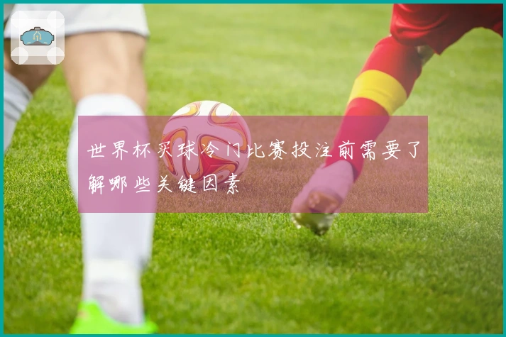 世界杯买球冷门比赛投注前需要了解哪些关键因素