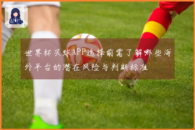 世界杯买球APP选择前需了解哪些海外平台的潜在风险与判断标准