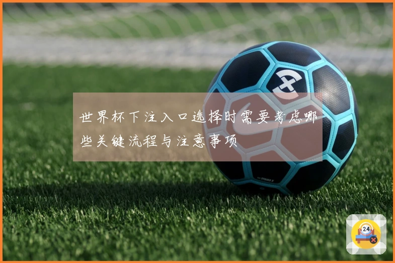 世界杯下注入口选择时需要考虑哪些关键流程与注意事项