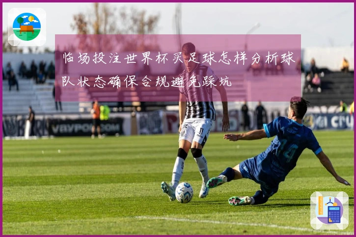 临场投注世界杯买足球怎样分析球队状态确保合规避免踩坑