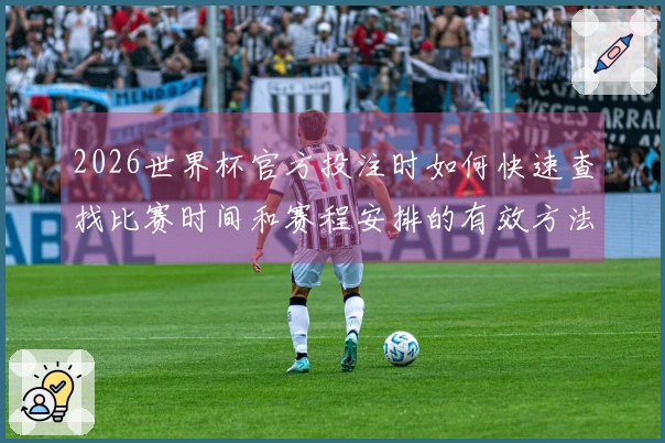 2026世界杯官方投注时如何快速查找比赛时间和赛程安排的有效方法