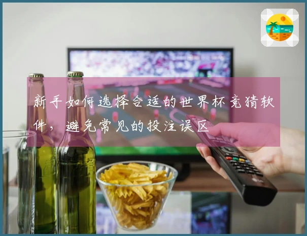 新手如何选择合适的世界杯竞猜软件，避免常见的投注误区