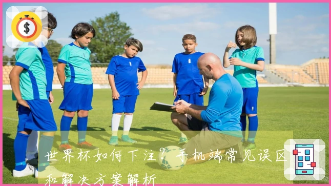 世界杯如何下注？手机端常见误区和解决方案解析