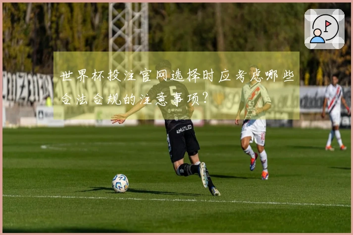 世界杯投注官网选择时应考虑哪些合法合规的注意事项？
