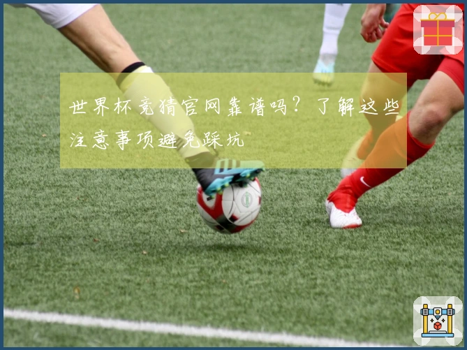 世界杯竞猜官网靠谱吗？了解这些注意事项避免踩坑