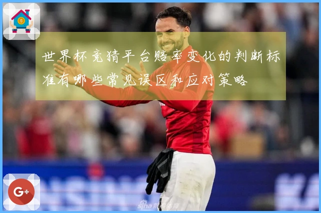 世界杯竞猜平台赔率变化的判断标准有哪些常见误区和应对策略