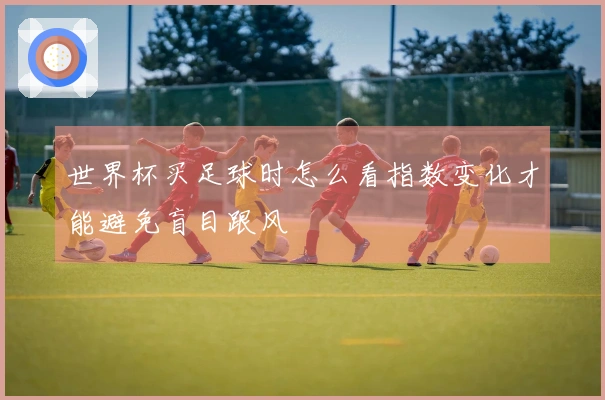 世界杯买足球时怎么看指数变化才能避免盲目跟风