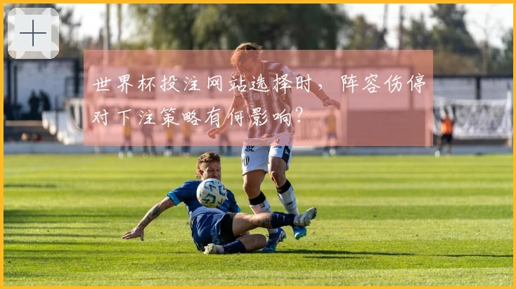 世界杯投注网站选择时，阵容伤停对下注策略有何影响？