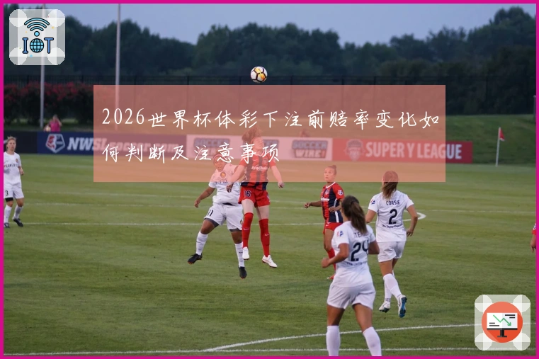 2026世界杯体彩下注前赔率变化如何判断及注意事项