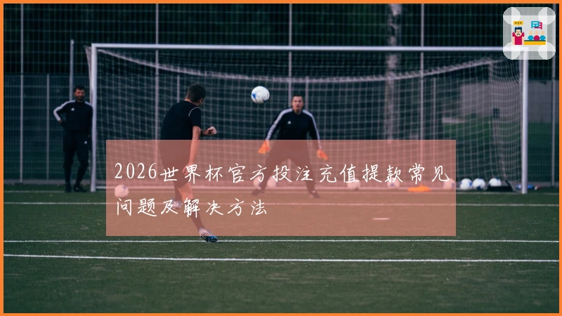 2026世界杯官方投注充值提款常见问题及解决方法