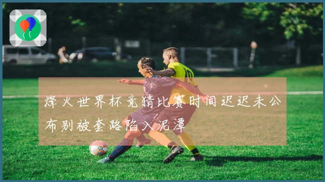 烽火世界杯竞猜比赛时间迟迟未公布别被套路陷入泥潭