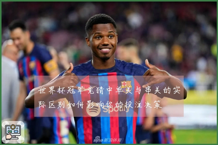 世界杯冠军竞猜中单关与串关的实际区别如何影响你的投注决策