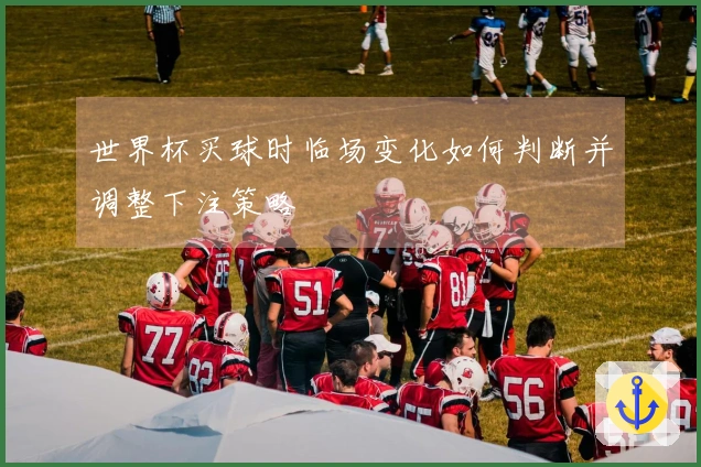 世界杯买球时临场变化如何判断并调整下注策略