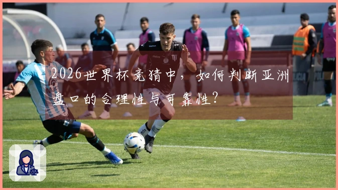 2026世界杯竞猜中，如何判断亚洲盘口的合理性与可靠性？