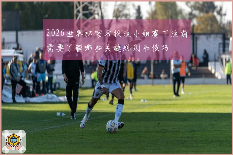 2026世界杯官方投注小组赛下注前需要了解哪些关键规则和技巧