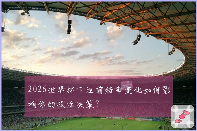 2026世界杯下注前赔率变化如何影响你的投注决策？
