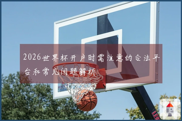 2026世界杯开户时需注意的合法平台和常见问题解析