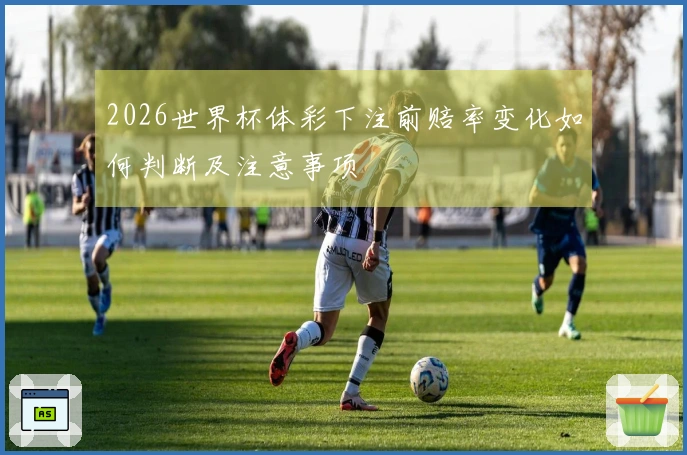 2026世界杯体彩下注前赔率变化如何判断及注意事项