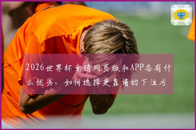 2026世界杯竞猜网页版和APP各有什么优劣，如何选择更靠谱的下注方式？