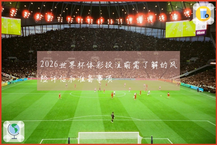2026世界杯体彩投注前需了解的风险评估和准备事项
