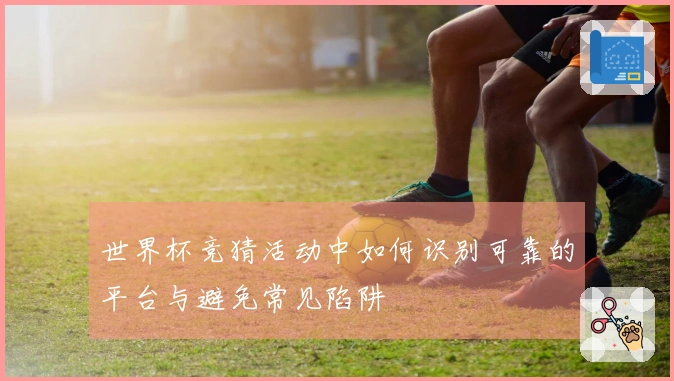 世界杯竞猜活动中如何识别可靠的平台与避免常见陷阱