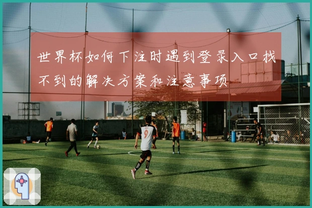 世界杯如何下注时遇到登录入口找不到的解决方案和注意事项