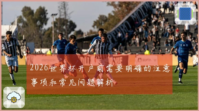 2026世界杯开户前需要明确的注意事项和常见问题解析