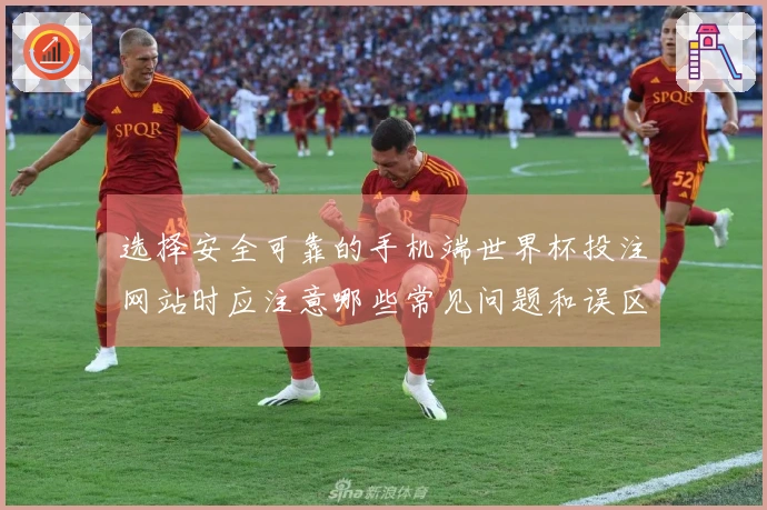 选择安全可靠的手机端世界杯投注网站时应注意哪些常见问题和误区