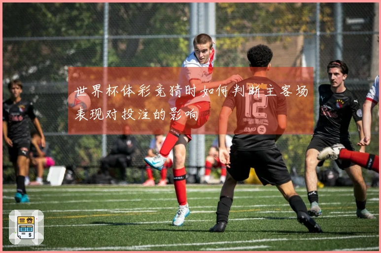 世界杯体彩竞猜时如何判断主客场表现对投注的影响