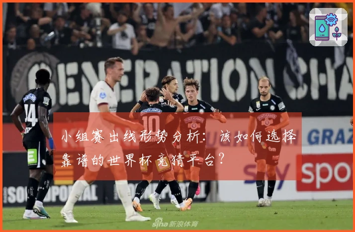 小组赛出线形势分析：该如何选择靠谱的世界杯竞猜平台？