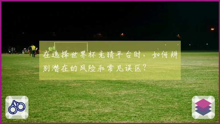 在选择世界杯竞猜平台时，如何辨别潜在的风险和常见误区？