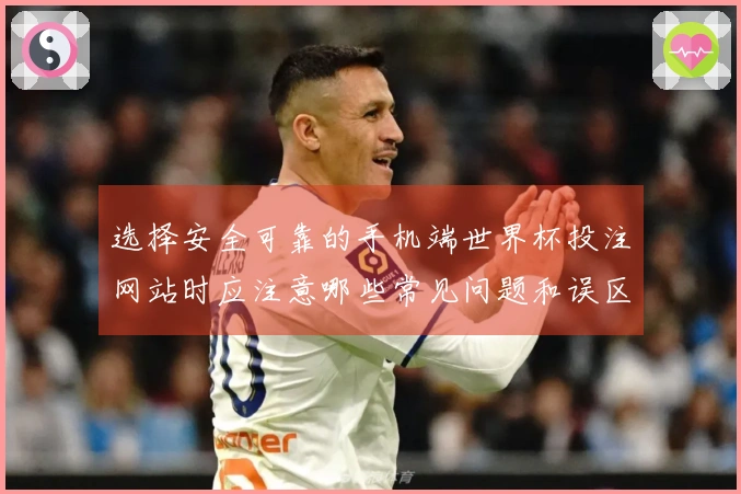 选择安全可靠的手机端世界杯投注网站时应注意哪些常见问题和误区