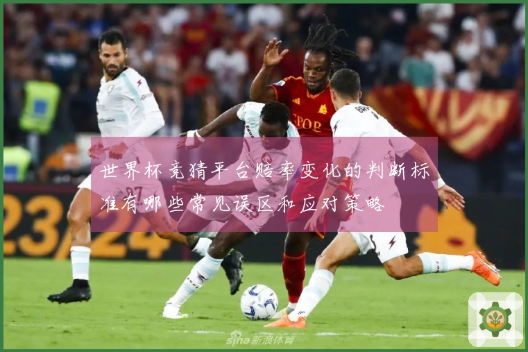 世界杯竞猜平台赔率变化的判断标准有哪些常见误区和应对策略