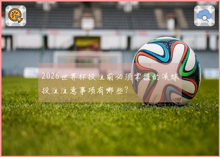 2026世界杯投注前必须掌握的滚球投注注意事项有哪些？