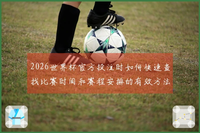 2026世界杯官方投注时如何快速查找比赛时间和赛程安排的有效方法