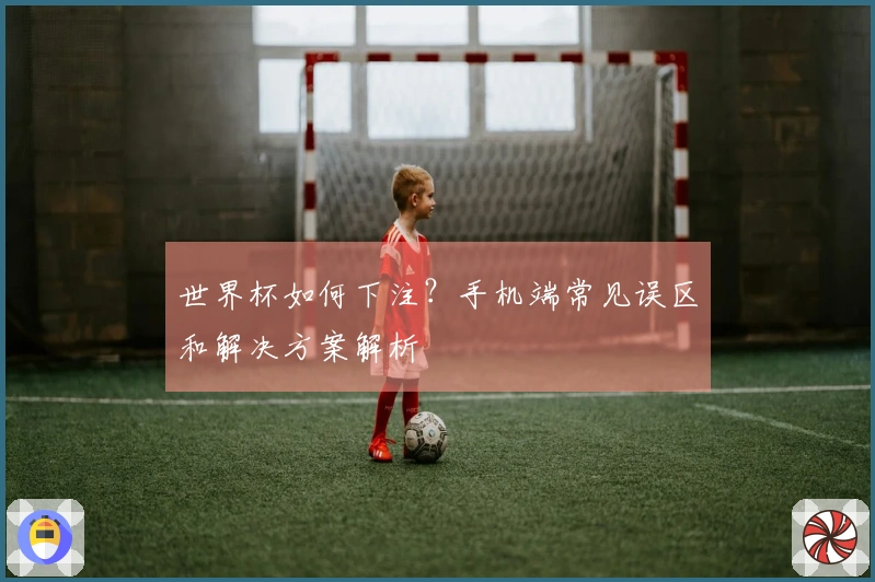 世界杯如何下注？手机端常见误区和解决方案解析
